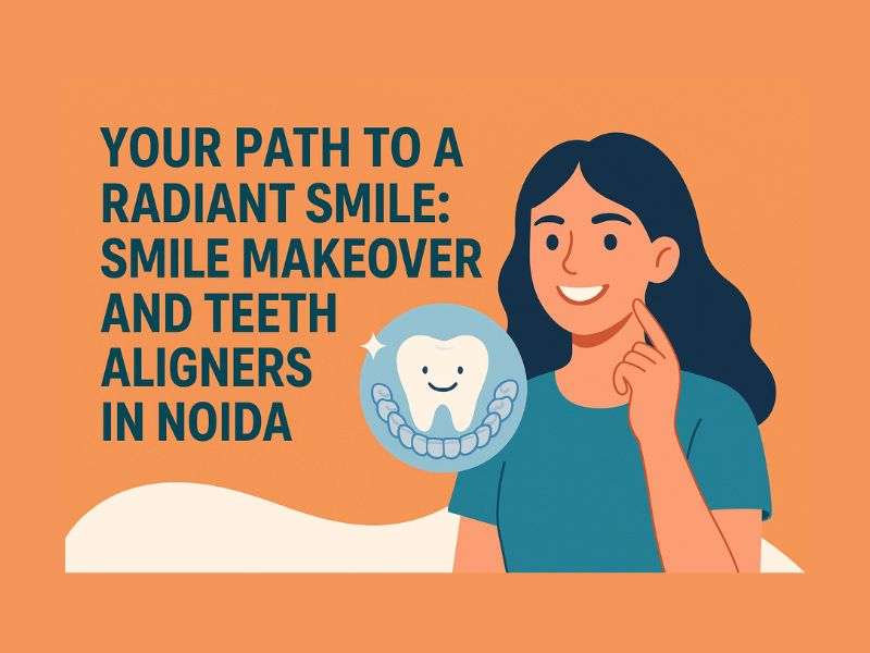 Your Path to a Radiant Smile: Smile Makeover and Teeth Aligners in Noida
