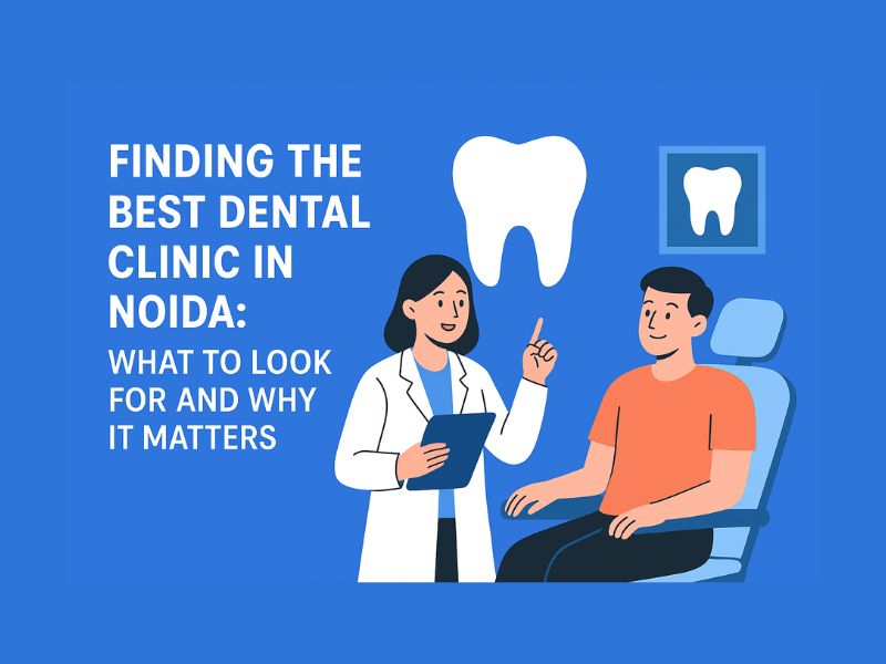 Finding the Best Dental Clinic in Noida: What to Look for and Why It Matters